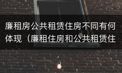 廉租房公共租赁住房不同有何体现（廉租住房和公共租赁住房的区别）