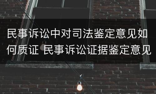 民事诉讼中对司法鉴定意见如何质证 民事诉讼证据鉴定意见