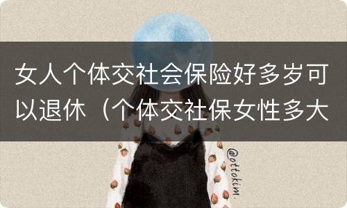 女人个体交社会保险好多岁可以退休（个体交社保女性多大年龄退休）