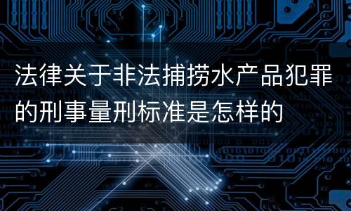 法律关于非法捕捞水产品犯罪的刑事量刑标准是怎样的