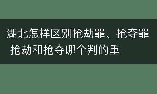 湖北怎样区别抢劫罪、抢夺罪 抢劫和抢夺哪个判的重