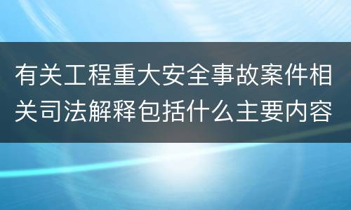 有关工程重大安全事故案件相关司法解释包括什么主要内容