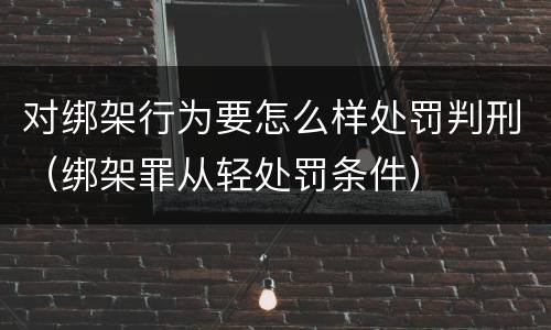 对绑架行为要怎么样处罚判刑（绑架罪从轻处罚条件）