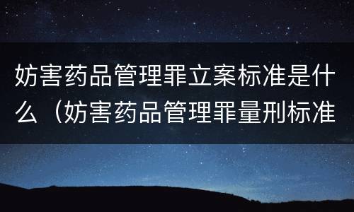 妨害药品管理罪立案标准是什么（妨害药品管理罪量刑标准）