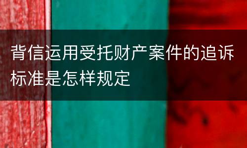 背信运用受托财产案件的追诉标准是怎样规定