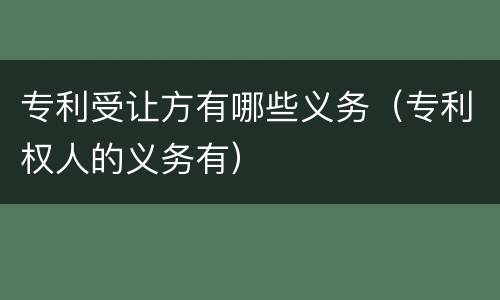 专利受让方有哪些义务（专利权人的义务有）
