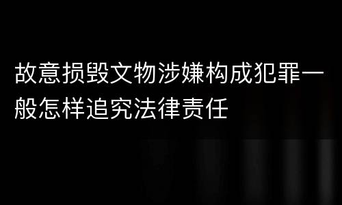 故意损毁文物涉嫌构成犯罪一般怎样追究法律责任