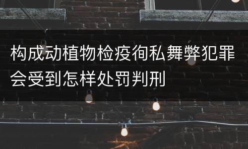 构成动植物检疫徇私舞弊犯罪会受到怎样处罚判刑