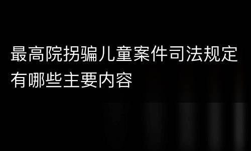 最高院拐骗儿童案件司法规定有哪些主要内容
