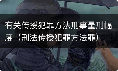 有关传授犯罪方法刑事量刑幅度（刑法传授犯罪方法罪）