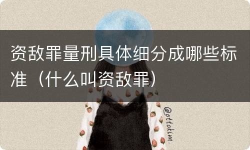 资敌罪量刑具体细分成哪些标准（什么叫资敌罪）