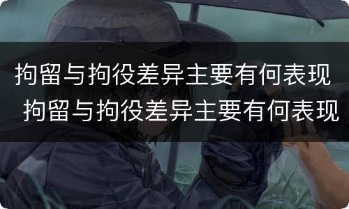 拘留与拘役差异主要有何表现 拘留与拘役差异主要有何表现和影响