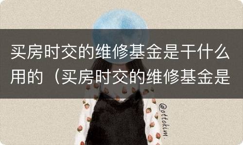 买房时交的维修基金是干什么用的（买房时交的维修基金是干什么用的呢）