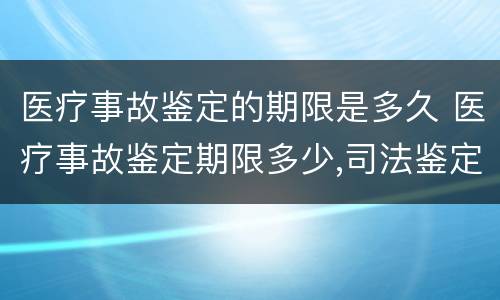 医疗事故鉴定的期限是多久 医疗事故鉴定期限多少,司法鉴定期限多少