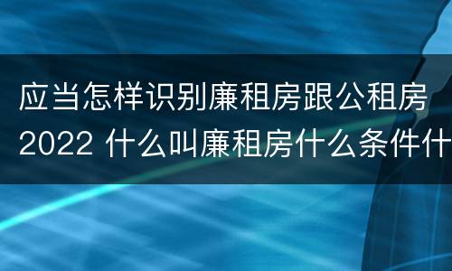 应当怎样识别廉租房跟公租房2022 什么叫廉租房什么条件什么叫公租房