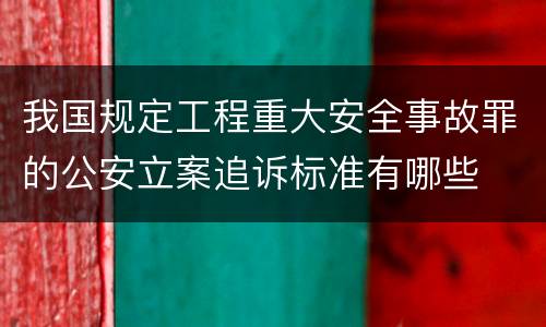 我国规定工程重大安全事故罪的公安立案追诉标准有哪些