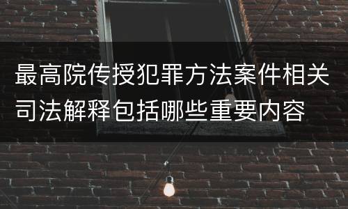 最高院传授犯罪方法案件相关司法解释包括哪些重要内容