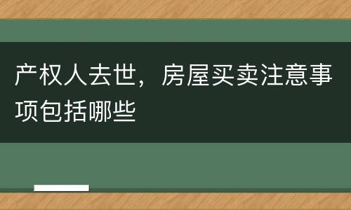 产权人去世，房屋买卖注意事项包括哪些