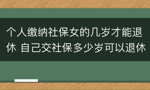 个人缴纳社保女的几岁才能退休 自己交社保多少岁可以退休,女