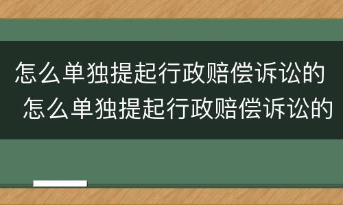 怎么单独提起行政赔偿诉讼的 怎么单独提起行政赔偿诉讼的案件