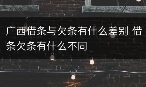 广西借条与欠条有什么差别 借条欠条有什么不同