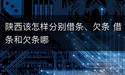 陕西该怎样分别借条、欠条 借条和欠条哪