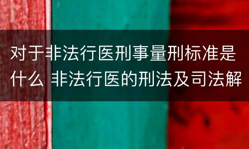 对于非法行医刑事量刑标准是什么 非法行医的刑法及司法解释