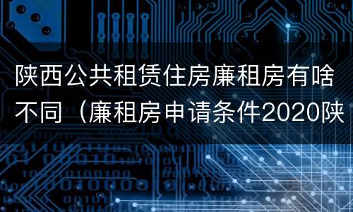陕西公共租赁住房廉租房有啥不同（廉租房申请条件2020陕西）