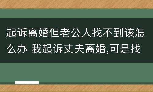 起诉离婚但老公人找不到该怎么办 我起诉丈夫离婚,可是找不到人怎么处理?