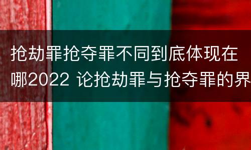 抢劫罪抢夺罪不同到底体现在哪2022 论抢劫罪与抢夺罪的界限
