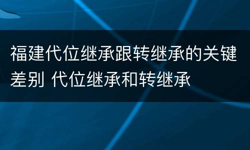 福建代位继承跟转继承的关键差别 代位继承和转继承
