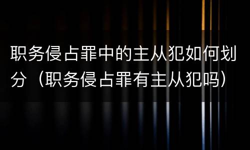 职务侵占罪中的主从犯如何划分（职务侵占罪有主从犯吗）