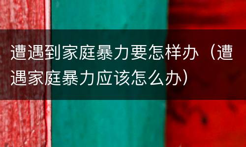 遭遇到家庭暴力要怎样办（遭遇家庭暴力应该怎么办）