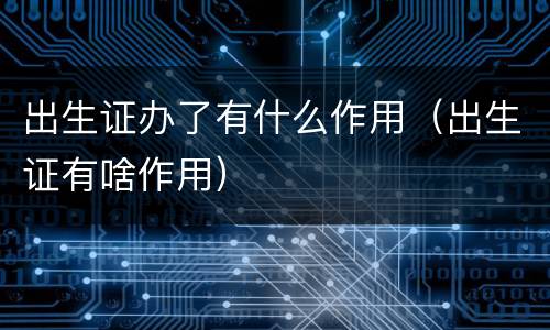 出生证办了有什么作用（出生证有啥作用）