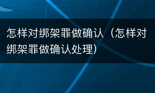 怎样对绑架罪做确认（怎样对绑架罪做确认处理）