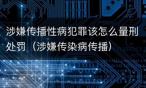 涉嫌传播性病犯罪该怎么量刑处罚（涉嫌传染病传播）