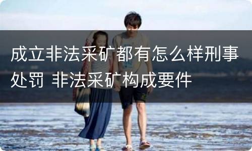 成立非法采矿都有怎么样刑事处罚 非法采矿构成要件