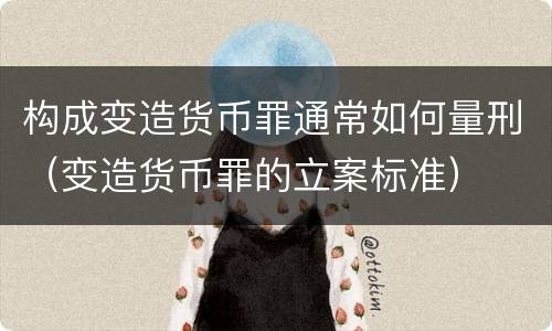 构成变造货币罪通常如何量刑（变造货币罪的立案标准）