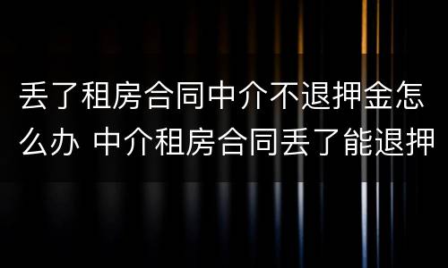 丢了租房合同中介不退押金怎么办 中介租房合同丢了能退押金吗