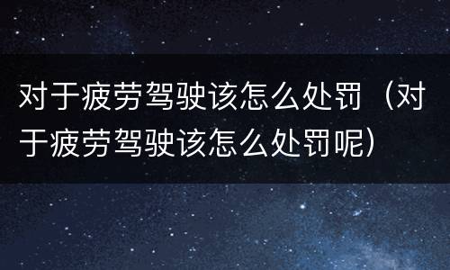对于疲劳驾驶该怎么处罚（对于疲劳驾驶该怎么处罚呢）