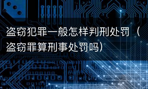 盗窃犯罪一般怎样判刑处罚（盗窃罪算刑事处罚吗）