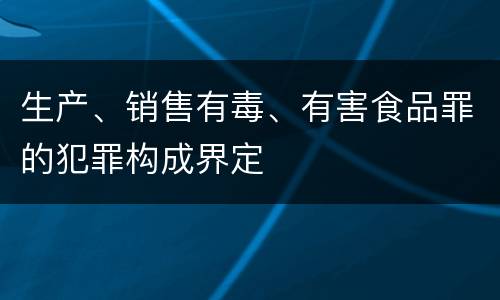 生产、销售有毒、有害食品罪的犯罪构成界定