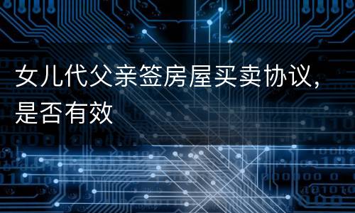 女儿代父亲签房屋买卖协议，是否有效