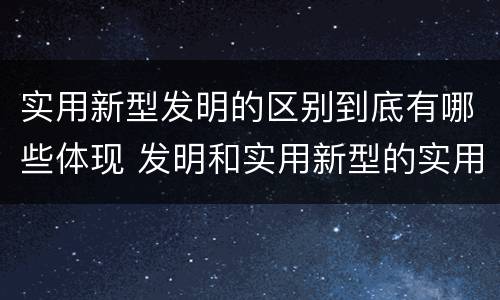 实用新型发明的区别到底有哪些体现 发明和实用新型的实用性
