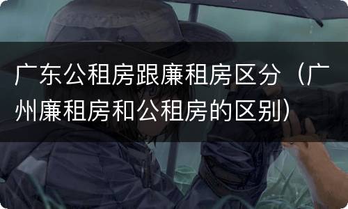 广东公租房跟廉租房区分（广州廉租房和公租房的区别）