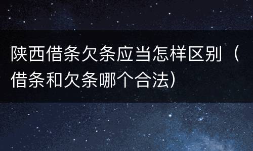 陕西借条欠条应当怎样区别（借条和欠条哪个合法）