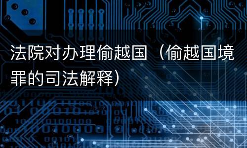 法院对办理偷越国（偷越国境罪的司法解释）
