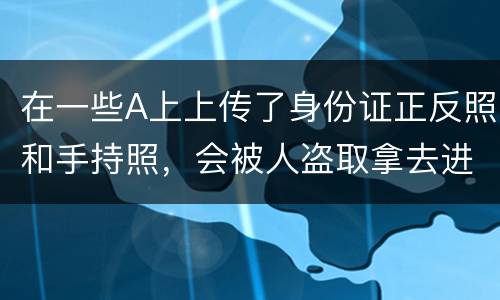 在一些A上上传了身份证正反照和手持照，会被人盗取拿去进行网贷吗