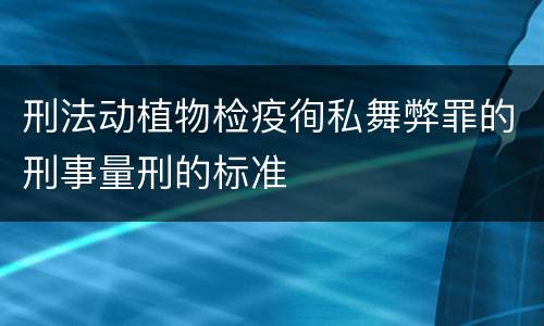 刑法动植物检疫徇私舞弊罪的刑事量刑的标准