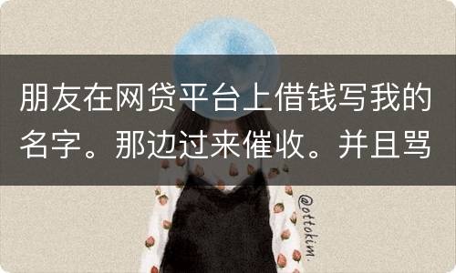 朋友在网贷平台上借钱写我的名字。那边过来催收。并且骂人。我该怎么办